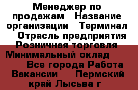 Менеджер по продажам › Название организации ­ Терминал7 › Отрасль предприятия ­ Розничная торговля › Минимальный оклад ­ 60 000 - Все города Работа » Вакансии   . Пермский край,Лысьва г.